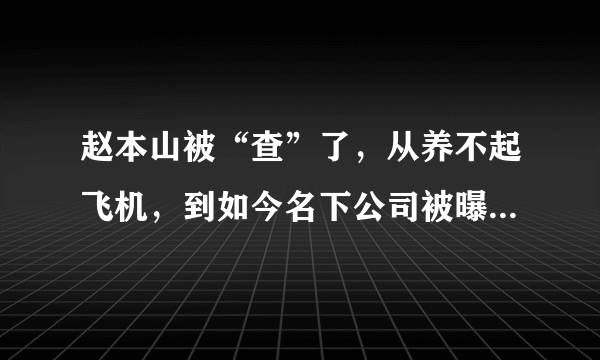 赵本山被“查”了，从养不起飞机，到如今名下公司被曝违法，他这是怎么了？