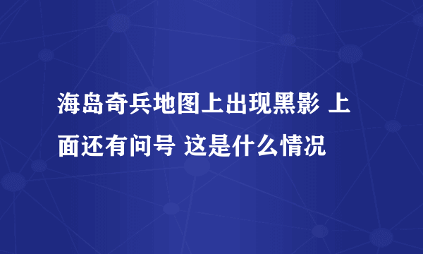 海岛奇兵地图上出现黑影 上面还有问号 这是什么情况