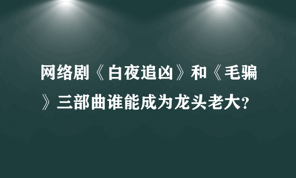 网络剧《白夜追凶》和《毛骗》三部曲谁能成为龙头老大？