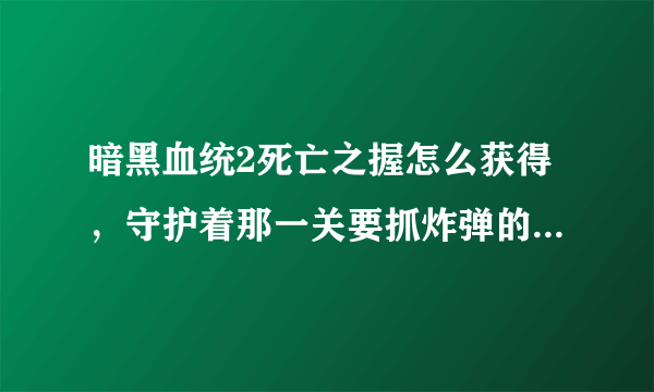 暗黑血统2死亡之握怎么获得，守护着那一关要抓炸弹的，在线跪求？