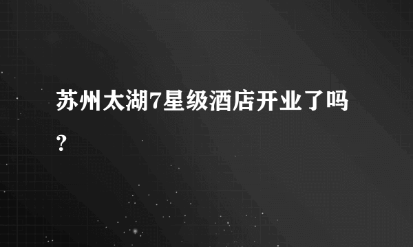 苏州太湖7星级酒店开业了吗？