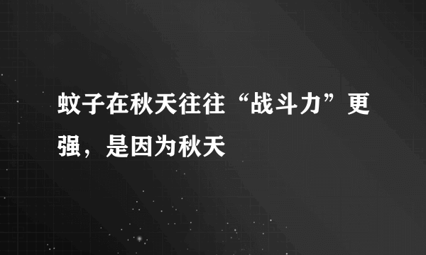 蚊子在秋天往往“战斗力”更强，是因为秋天