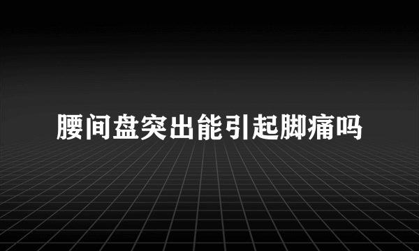 腰间盘突出能引起脚痛吗