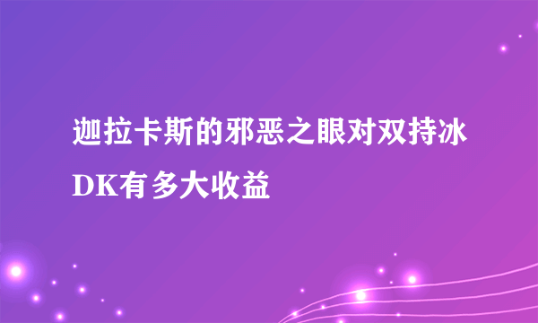 迦拉卡斯的邪恶之眼对双持冰DK有多大收益