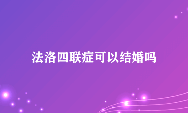 法洛四联症可以结婚吗