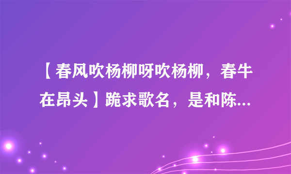 【春风吹杨柳呀吹杨柳，春牛在昂头】跪求歌名，是和陈佩斯小品同一年的？