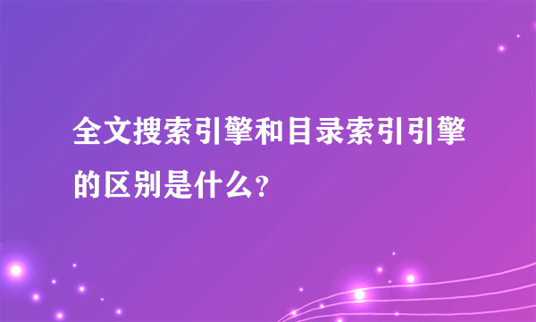 全文搜索引擎和目录索引引擎的区别是什么？