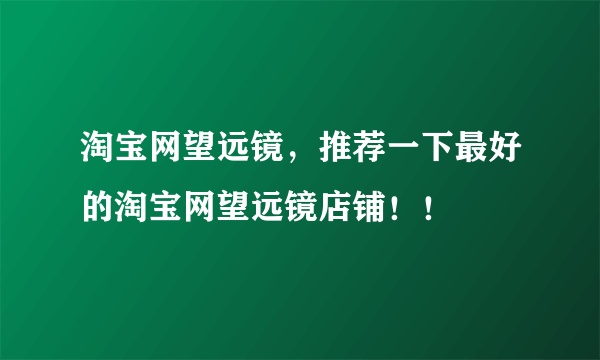 淘宝网望远镜，推荐一下最好的淘宝网望远镜店铺！！