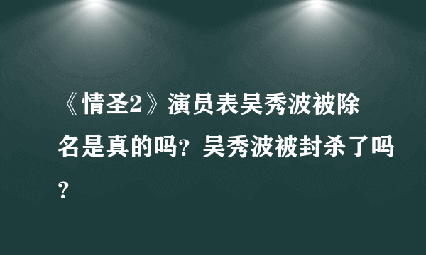 《情圣2》演员表吴秀波被除名是真的吗？吴秀波被封杀了吗？