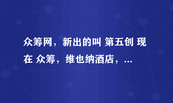 众筹网，新出的叫 第五创 现在 众筹，维也纳酒店，投资1200万，一手6000，十五年合同，有人听