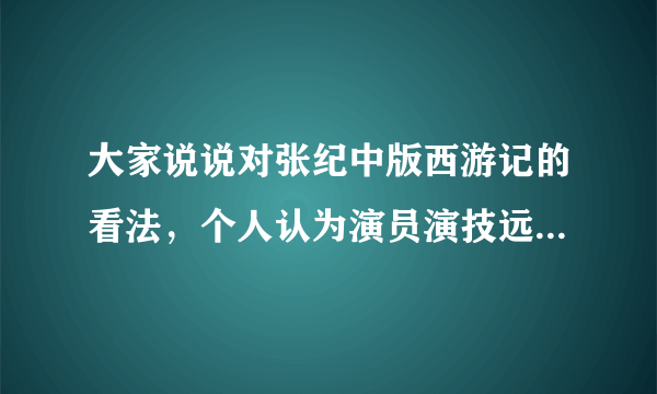 大家说说对张纪中版西游记的看法，个人认为演员演技远不如老版，剧情比较尊重原著，但台词太过糟，你们有