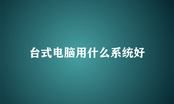 台式电脑用什么系统好