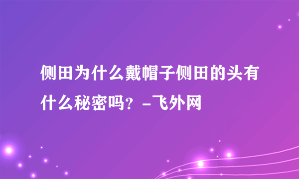 侧田为什么戴帽子侧田的头有什么秘密吗？-飞外网