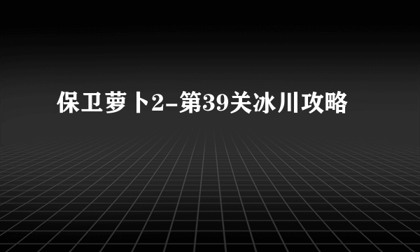 保卫萝卜2-第39关冰川攻略