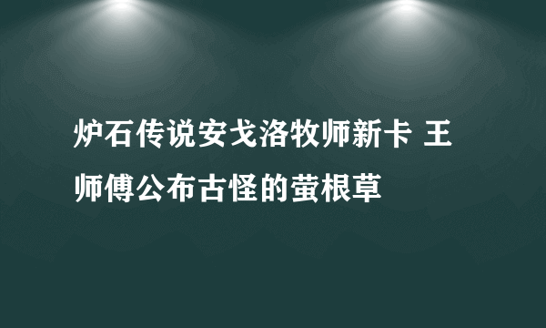 炉石传说安戈洛牧师新卡 王师傅公布古怪的萤根草