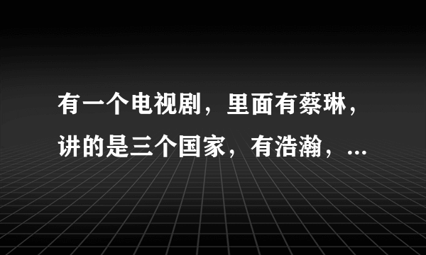 有一个电视剧，里面有蔡琳，讲的是三个国家，有浩瀚，有王朝，还有一个什么的。请问是什么电视剧，急求