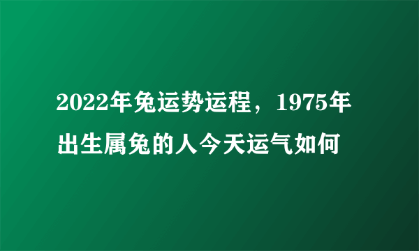 2022年兔运势运程，1975年出生属兔的人今天运气如何