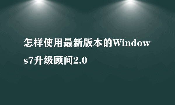 怎样使用最新版本的Windows7升级顾问2.0