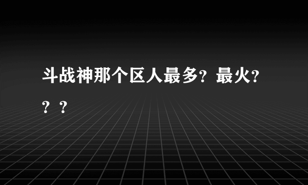 斗战神那个区人最多？最火？？？