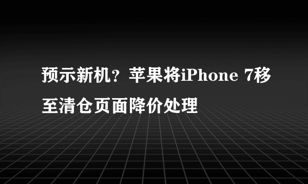 预示新机？苹果将iPhone 7移至清仓页面降价处理