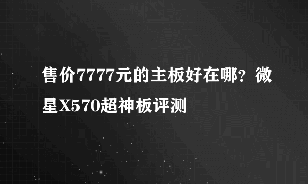 售价7777元的主板好在哪？微星X570超神板评测