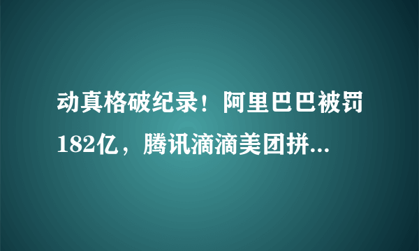 动真格破纪录！阿里巴巴被罚182亿，腾讯滴滴美团拼多多还远吗？