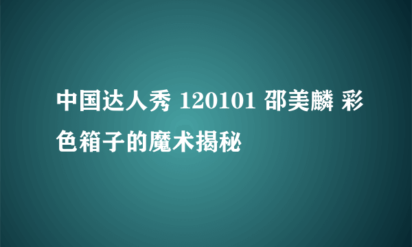 中国达人秀 120101 邵美麟 彩色箱子的魔术揭秘