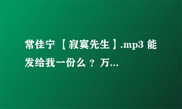 常佳宁 【寂寞先生】.mp3 能发给我一份么 ？万分感谢 、我没有财富值不好意思