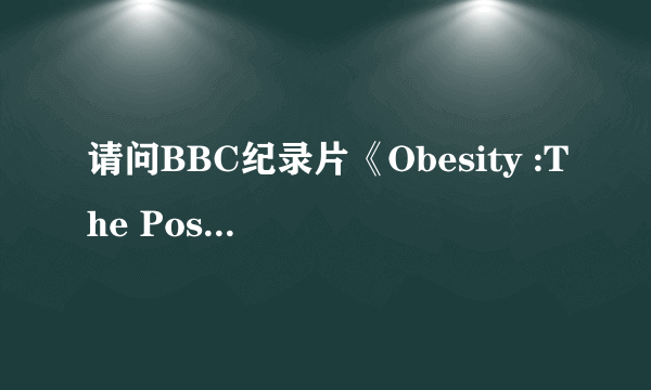 请问BBC纪录片《Obesity :The Post Mortem》