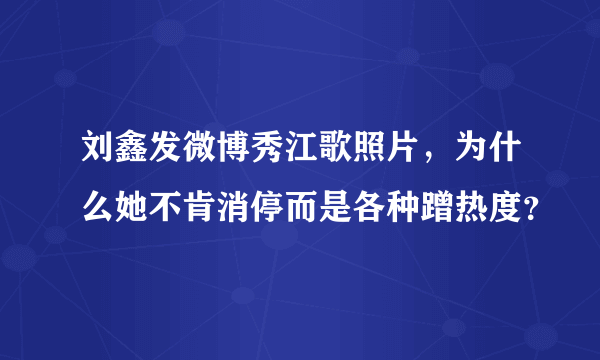 刘鑫发微博秀江歌照片，为什么她不肯消停而是各种蹭热度？