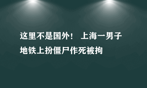 这里不是国外！ 上海一男子地铁上扮僵尸作死被拘