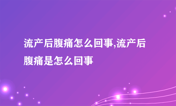 流产后腹痛怎么回事,流产后腹痛是怎么回事