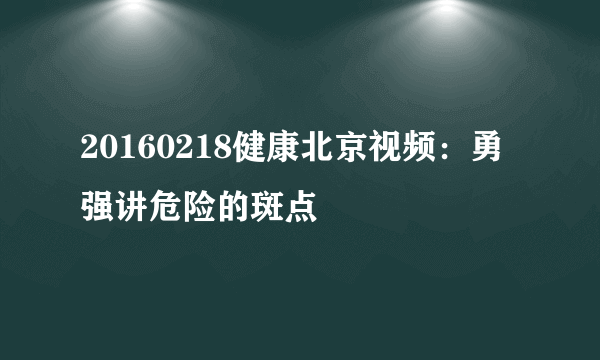 20160218健康北京视频：勇强讲危险的斑点