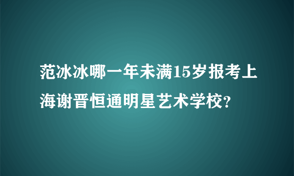 范冰冰哪一年未满15岁报考上海谢晋恒通明星艺术学校？