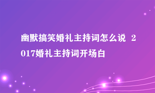 幽默搞笑婚礼主持词怎么说  2017婚礼主持词开场白