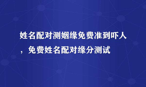 姓名配对测姻缘免费准到吓人，免费姓名配对缘分测试