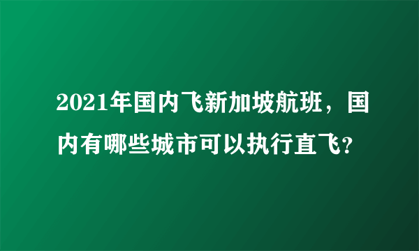 2021年国内飞新加坡航班，国内有哪些城市可以执行直飞？