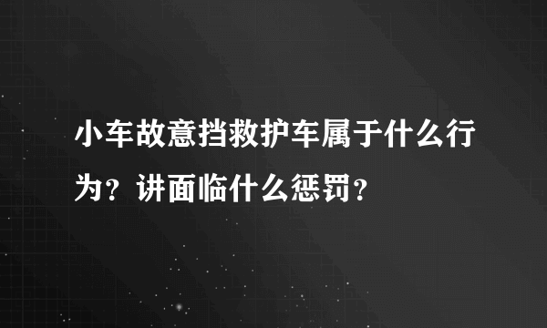 小车故意挡救护车属于什么行为？讲面临什么惩罚？