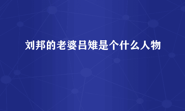 刘邦的老婆吕雉是个什么人物