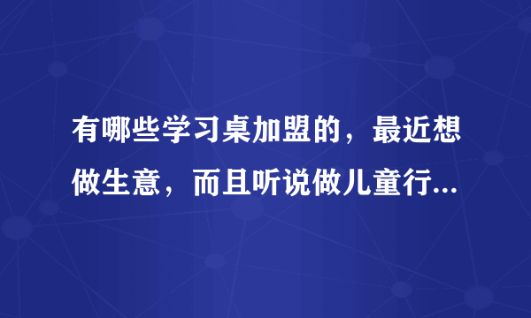 有哪些学习桌加盟的，最近想做生意，而且听说做儿童行业还是有前景的？