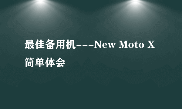 最佳备用机---New Moto X简单体会