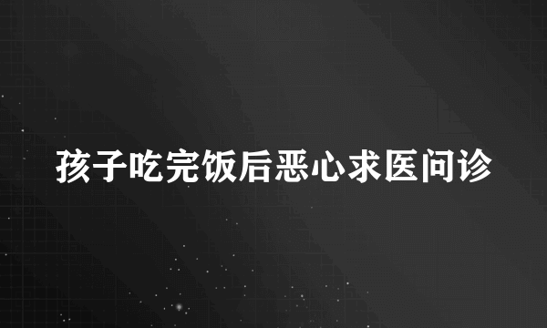 孩子吃完饭后恶心求医问诊