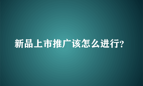 新品上市推广该怎么进行？