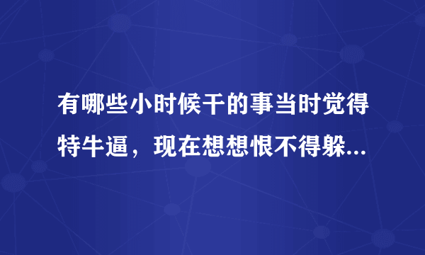 有哪些小时候干的事当时觉得特牛逼，现在想想恨不得躲进墙角的事？