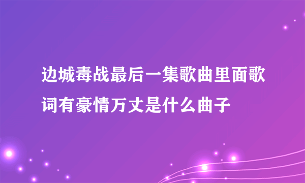 边城毒战最后一集歌曲里面歌词有豪情万丈是什么曲子