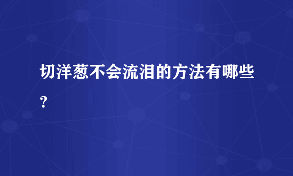 切洋葱不会流泪的方法有哪些？