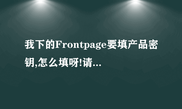 我下的Frontpage要填产品密钥,怎么填呀!请回的朋友帮帮忙!