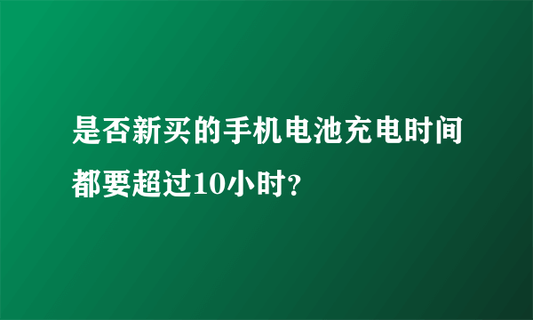 是否新买的手机电池充电时间都要超过10小时？