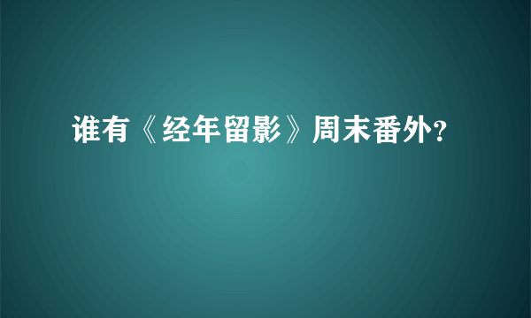 谁有《经年留影》周末番外？