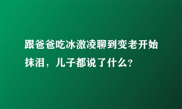 跟爸爸吃冰激凌聊到变老开始抹泪，儿子都说了什么？